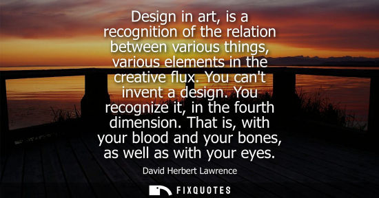 Small: Design in art, is a recognition of the relation between various things, various elements in the creativ