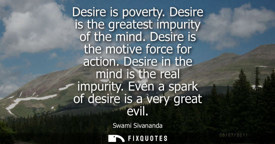 Small: Desire is poverty. Desire is the greatest impurity of the mind. Desire is the motive force for action. 