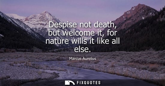 Small: Despise not death, but welcome it, for nature wills it like all else