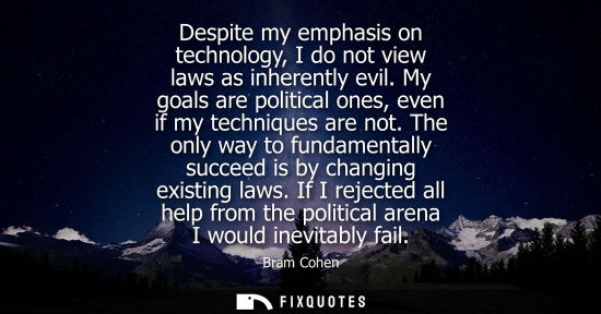 Small: Despite my emphasis on technology, I do not view laws as inherently evil. My goals are political ones, 