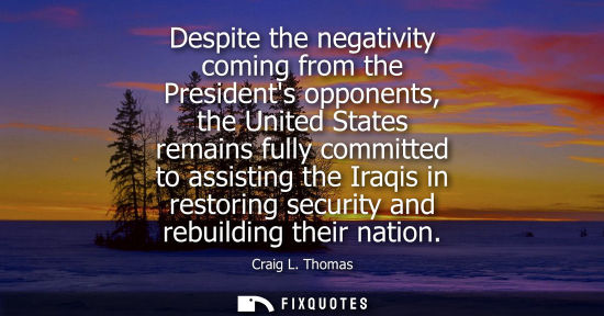 Small: Despite the negativity coming from the Presidents opponents, the United States remains fully committed 