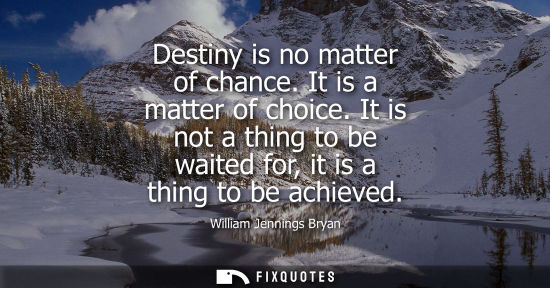 Small: Destiny is no matter of chance. It is a matter of choice. It is not a thing to be waited for, it is a t