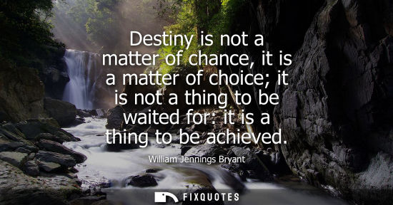 Small: Destiny is not a matter of chance, it is a matter of choice it is not a thing to be waited for: it is a