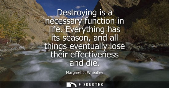 Small: Destroying is a necessary function in life. Everything has its season, and all things eventually lose t