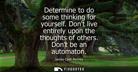 Small: Determine to do some thinking for yourself. Dont live entirely upon the thoughts of others. Dont be an 