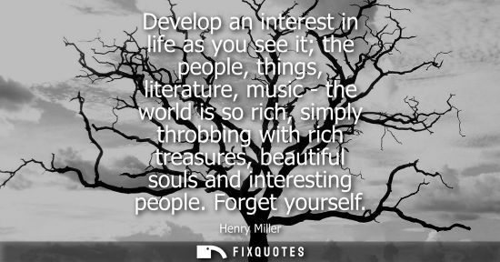 Small: Develop an interest in life as you see it the people, things, literature, music - the world is so rich, simply