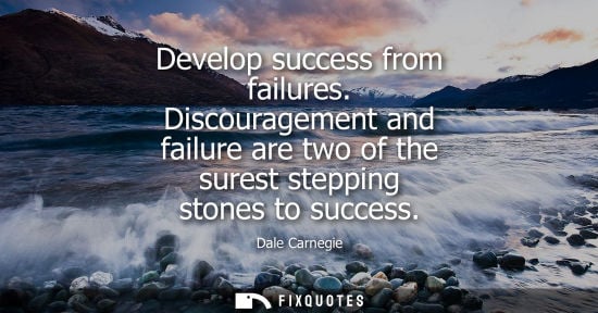 Small: Develop success from failures. Discouragement and failure are two of the surest stepping stones to success