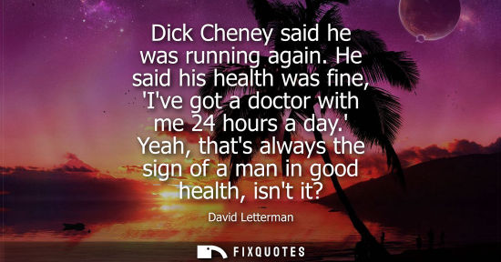 Small: Dick Cheney said he was running again. He said his health was fine, Ive got a doctor with me 24 hours a