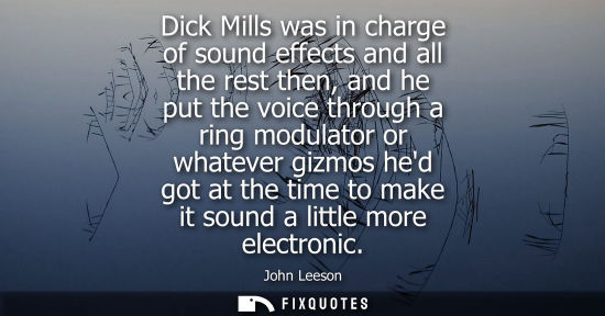 Small: Dick Mills was in charge of sound effects and all the rest then, and he put the voice through a ring mo