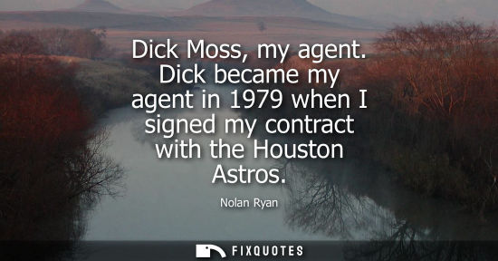 Small: Dick Moss, my agent. Dick became my agent in 1979 when I signed my contract with the Houston Astros