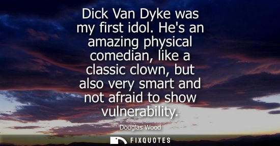 Small: Dick Van Dyke was my first idol. Hes an amazing physical comedian, like a classic clown, but also very 