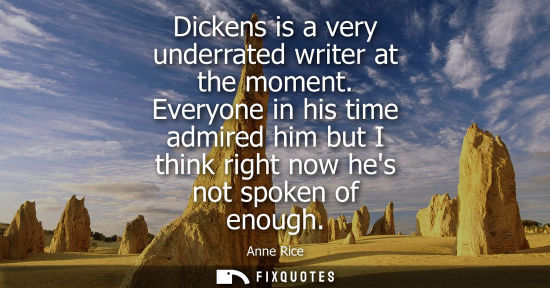 Small: Dickens is a very underrated writer at the moment. Everyone in his time admired him but I think right n