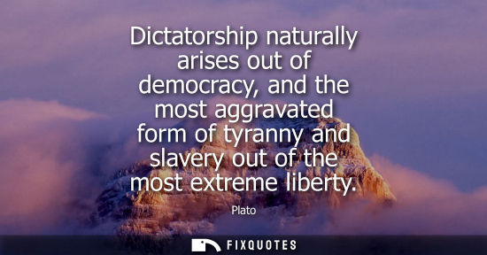Small: Dictatorship naturally arises out of democracy, and the most aggravated form of tyranny and slavery out of the