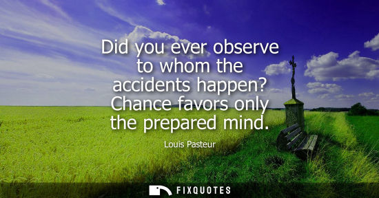 Small: Did you ever observe to whom the accidents happen? Chance favors only the prepared mind