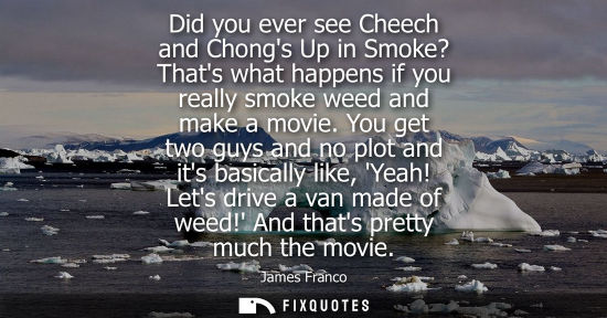 Small: Did you ever see Cheech and Chongs Up in Smoke? Thats what happens if you really smoke weed and make a 