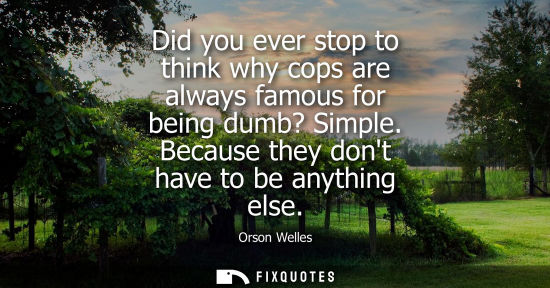 Small: Did you ever stop to think why cops are always famous for being dumb? Simple. Because they dont have to