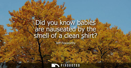 Small: Did you know babies are nauseated by the smell of a clean shirt?