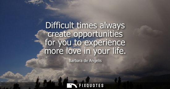 Small: Difficult times always create opportunities for you to experience more love in your life