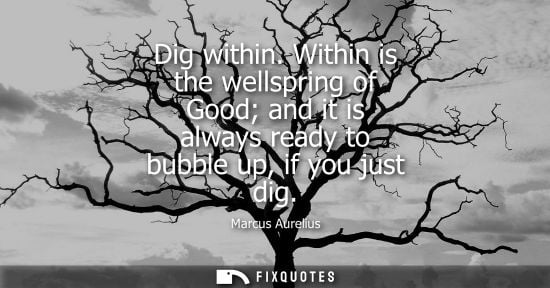 Small: Dig within. Within is the wellspring of Good and it is always ready to bubble up, if you just dig