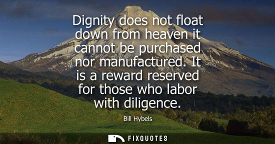 Small: Dignity does not float down from heaven it cannot be purchased nor manufactured. It is a reward reserve