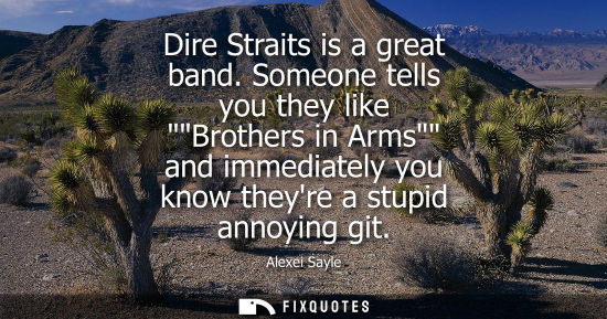 Small: Dire Straits is a great band. Someone tells you they like Brothers in Arms and immediately you know the