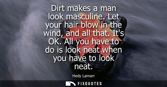 Small: Dirt makes a man look masculine. Let your hair blow in the wind, and all that. Its OK. All you have to 