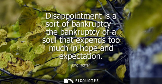 Small: Disappointment is a sort of bankruptcy - the bankruptcy of a soul that expends too much in hope and exp