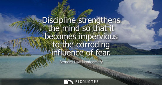 Small: Discipline strengthens the mind so that it becomes impervious to the corroding influence of fear