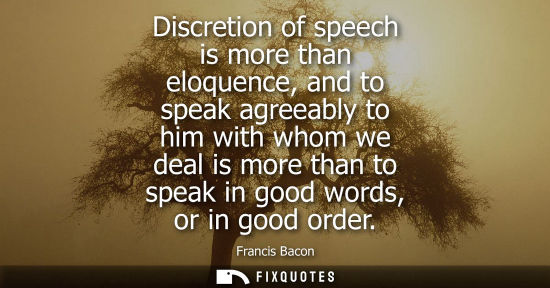 Small: Discretion of speech is more than eloquence, and to speak agreeably to him with whom we deal is more than to s