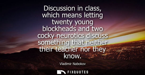 Small: Discussion in class, which means letting twenty young blockheads and two cocky neurotics discuss something tha