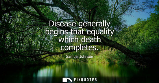 Small: Disease generally begins that equality which death completes