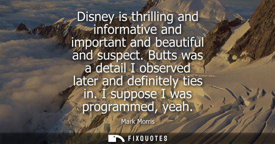 Small: Disney is thrilling and informative and important and beautiful and suspect. Butts was a detail I obser