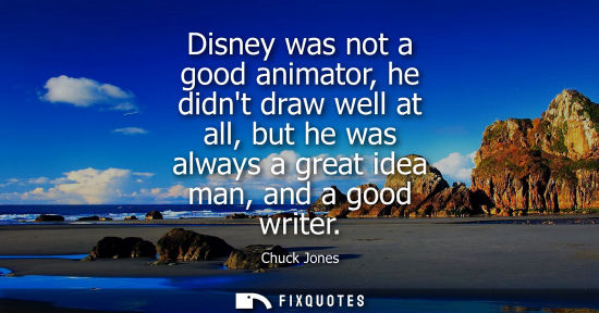 Small: Disney was not a good animator, he didnt draw well at all, but he was always a great idea man, and a go