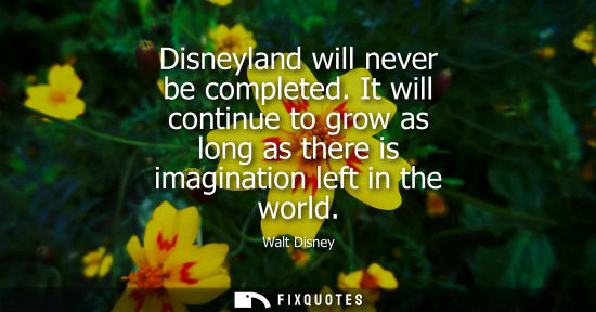 Small: Disneyland will never be completed. It will continue to grow as long as there is imagination left in th