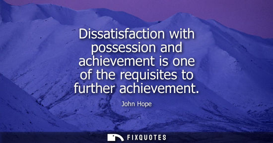 Small: Dissatisfaction with possession and achievement is one of the requisites to further achievement