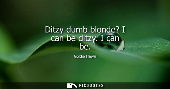 Small: Ditzy dumb blonde? I can be ditzy. I can be
