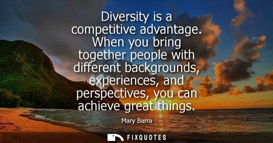 Small: Diversity is a competitive advantage. When you bring together people with different backgrounds, experi