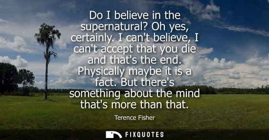 Small: Do I believe in the supernatural? Oh yes, certainly. I cant believe, I cant accept that you die and tha