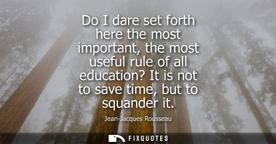 Small: Do I dare set forth here the most important, the most useful rule of all education? It is not to save t