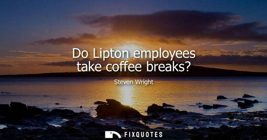 Small: Do Lipton employees take coffee breaks? - Steven Wright