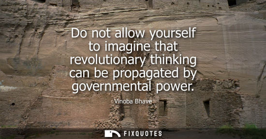 Small: Do not allow yourself to imagine that revolutionary thinking can be propagated by governmental power