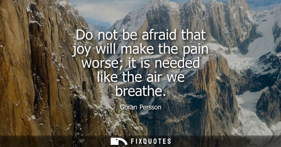 Small: Do not be afraid that joy will make the pain worse it is needed like the air we breathe