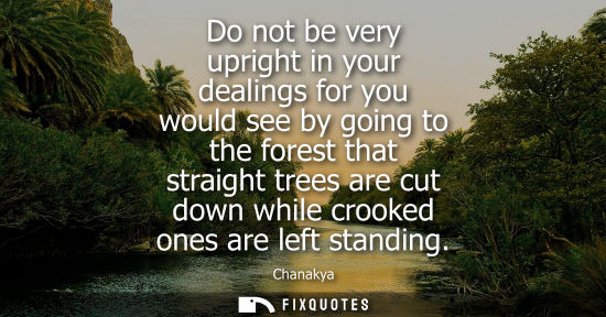 Small: Do not be very upright in your dealings for you would see by going to the forest that straight trees ar