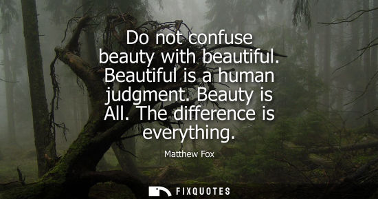 Small: Do not confuse beauty with beautiful. Beautiful is a human judgment. Beauty is All. The difference is e