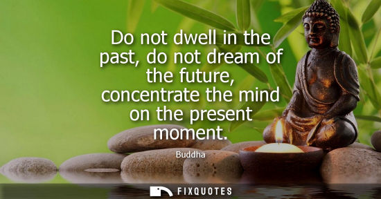 Small: Do not dwell in the past, do not dream of the future, concentrate the mind on the present moment