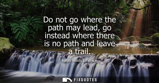 Small: Do not go where the path may lead, go instead where there is no path and leave a trail
