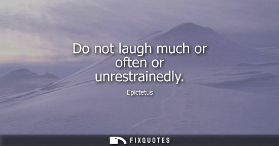 Small: Do not laugh much or often or unrestrainedly
