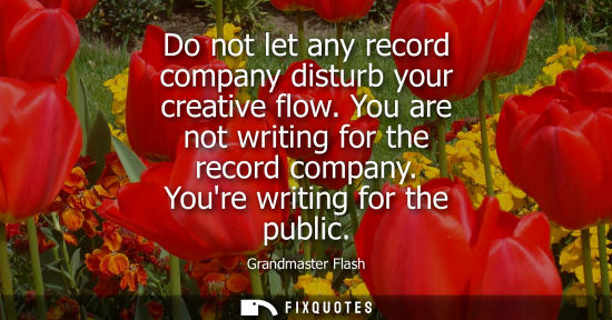 Small: Do not let any record company disturb your creative flow. You are not writing for the record company. Y