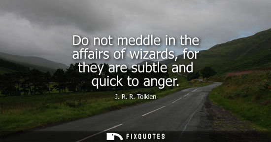 Small: Do not meddle in the affairs of wizards, for they are subtle and quick to anger