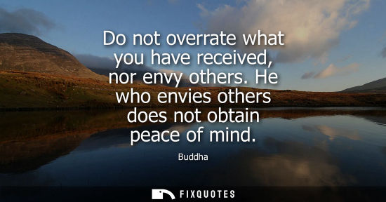 Small: Do not overrate what you have received, nor envy others. He who envies others does not obtain peace of 